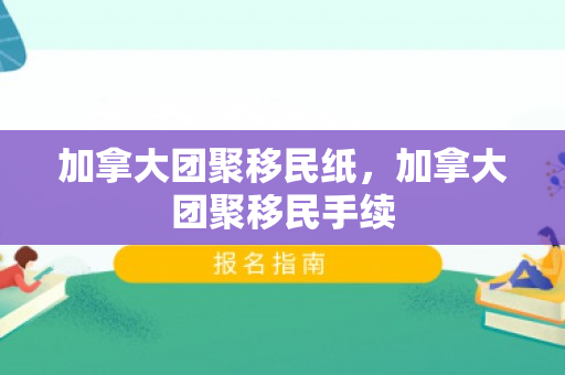 加拿大团聚移民纸，加拿大团聚移民手续