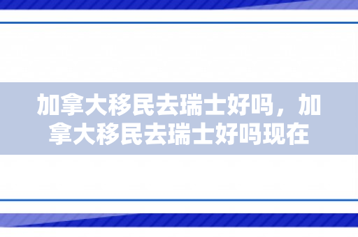 加拿大移民去瑞士好吗，加拿大移民去瑞士好吗现在
