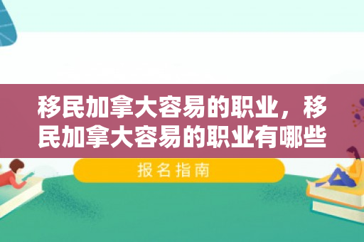移民加拿大容易的职业，移民加拿大容易的职业有哪些