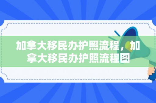 加拿大移民办护照流程，加拿大移民办护照流程图