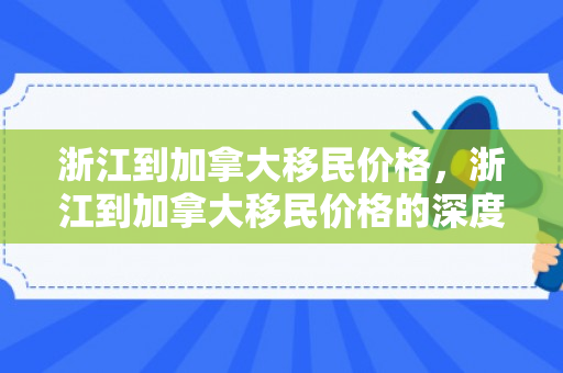 浙江到加拿大移民价格，浙江到加拿大移民价格的深度解析