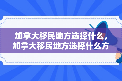 加拿大移民地方选择什么，加拿大移民地方选择什么方式