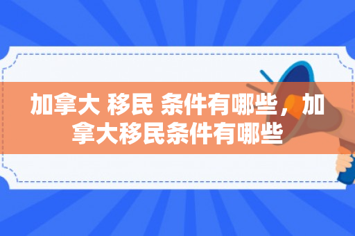 加拿大 移民 条件有哪些，加拿大移民条件有哪些