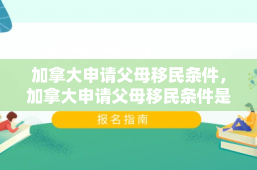 加拿大申请父母移民条件，加拿大申请父母移民条件是什么