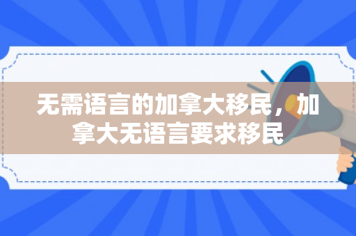 无需语言的加拿大移民，加拿大无语言要求移民