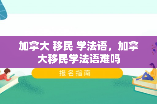 加拿大 移民 学法语，加拿大移民学法语难吗