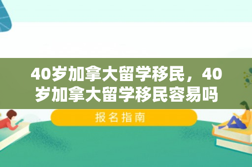 40岁加拿大留学移民，40岁加拿大留学移民容易吗