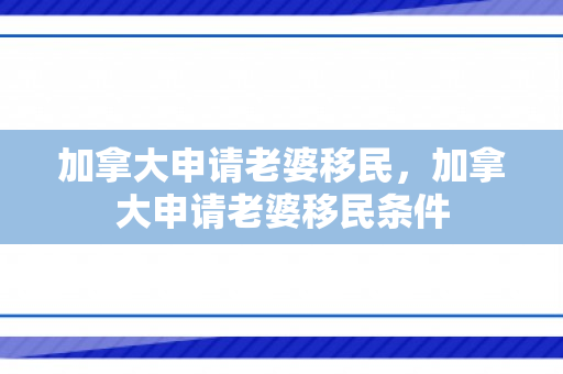 加拿大申请老婆移民，加拿大申请老婆移民条件