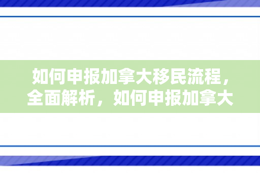 如何申报加拿大移民流程，全面解析，如何申报加拿大移民流程
