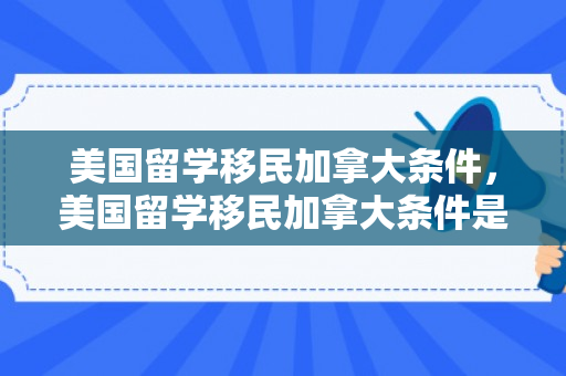 美国留学移民加拿大条件，美国留学移民加拿大条件是什么