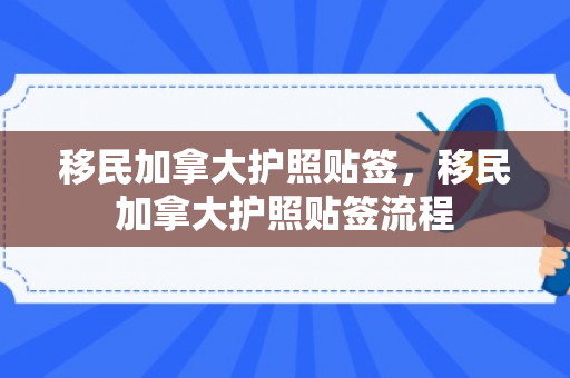 移民加拿大护照贴签，移民加拿大护照贴签流程