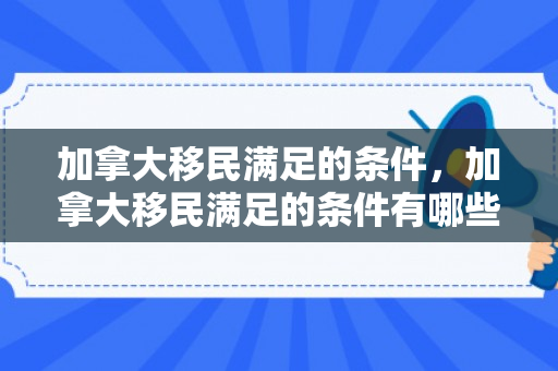 加拿大移民满足的条件，加拿大移民满足的条件有哪些