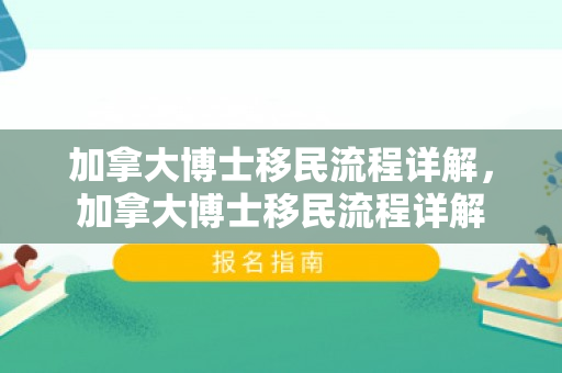 加拿大博士移民流程详解，加拿大博士移民流程详解