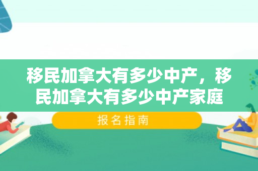 移民加拿大有多少中产，移民加拿大有多少中产家庭