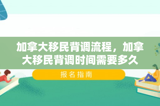 加拿大移民背调流程，加拿大移民背调时间需要多久