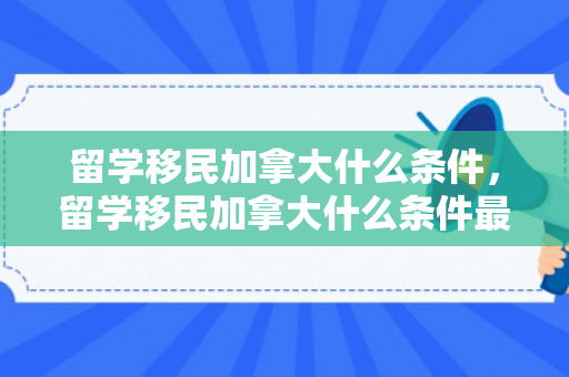 留学移民加拿大什么条件，留学移民加拿大什么条件最好