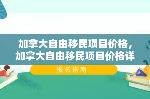 加拿大自由移民项目价格，加拿大自由移民项目价格详解