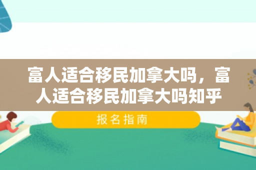 富人适合移民加拿大吗，富人适合移民加拿大吗知乎