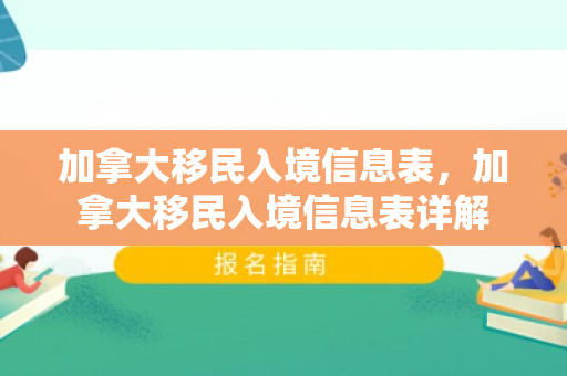 加拿大移民入境信息表，加拿大移民入境信息表详解