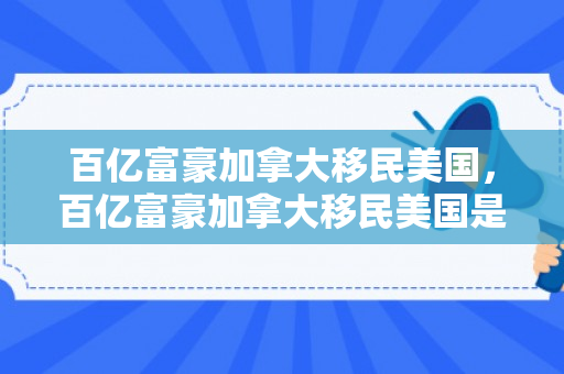 百亿富豪加拿大移民美国，百亿富豪加拿大移民美国是真的吗