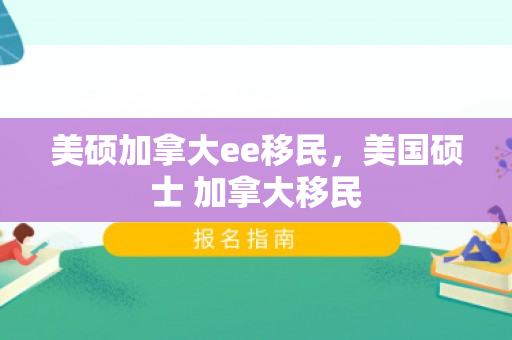 美硕加拿大ee移民，美国硕士 加拿大移民