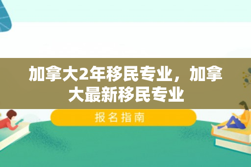 加拿大2年移民专业，加拿大最新移民专业