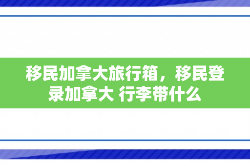 移民加拿大旅行箱，移民登录加拿大 行李带什么