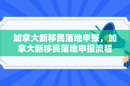 加拿大新移民落地申报，加拿大新移民落地申报流程