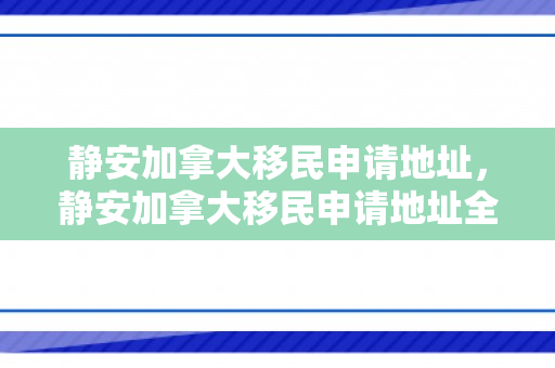 静安加拿大移民申请地址，静安加拿大移民申请地址全解析