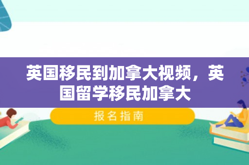 英国移民到加拿大视频，英国留学移民加拿大