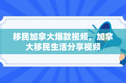 移民加拿大爆款视频，加拿大移民生活分享视频