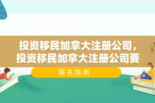 投资移民加拿大注册公司，投资移民加拿大注册公司要多少钱