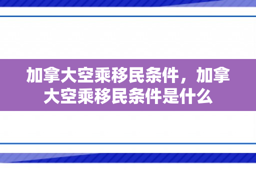 加拿大空乘移民条件，加拿大空乘移民条件是什么
