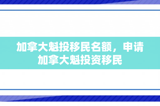 加拿大魁投移民名额，申请加拿大魁投资移民