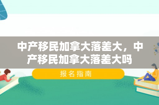 中产移民加拿大落差大，中产移民加拿大落差大吗