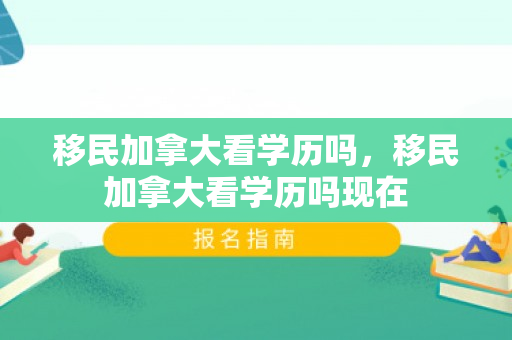 移民加拿大看学历吗，移民加拿大看学历吗现在