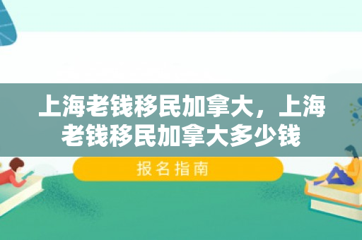 上海老钱移民加拿大，上海老钱移民加拿大多少钱