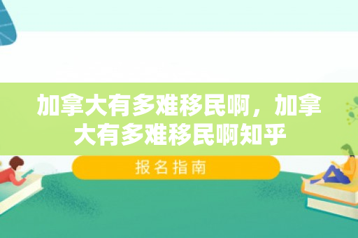 加拿大有多难移民啊，加拿大有多难移民啊知乎
