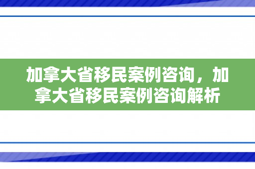 加拿大省移民案例咨询，加拿大省移民案例咨询解析
