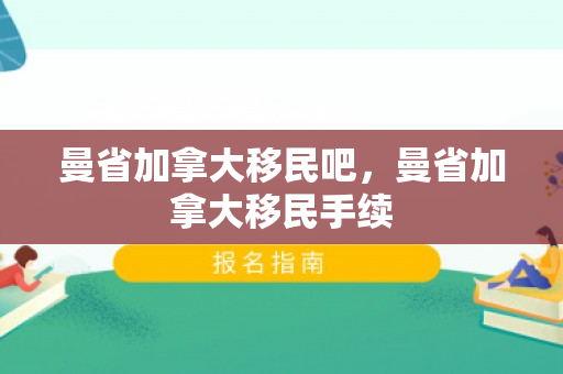 曼省加拿大移民吧，曼省加拿大移民手续