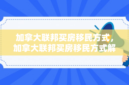 加拿大联邦买房移民方式，加拿大联邦买房移民方式解析