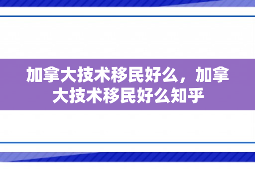 加拿大技术移民好么，加拿大技术移民好么知乎