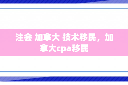 注会 加拿大 技术移民，加拿大cpa移民
