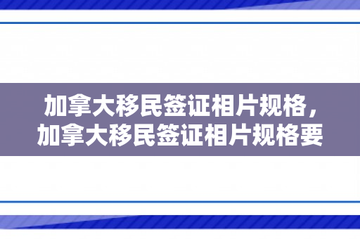 加拿大移民签证相片规格，加拿大移民签证相片规格要求