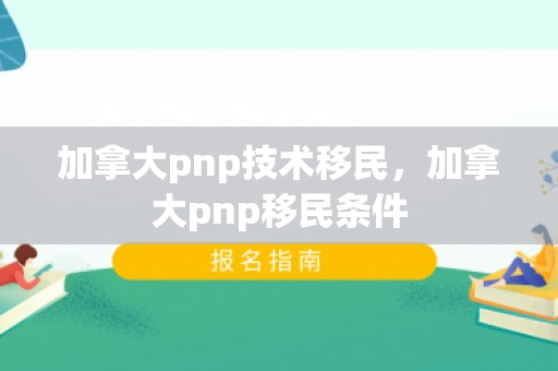 加拿大pnp技术移民，加拿大pnp移民条件