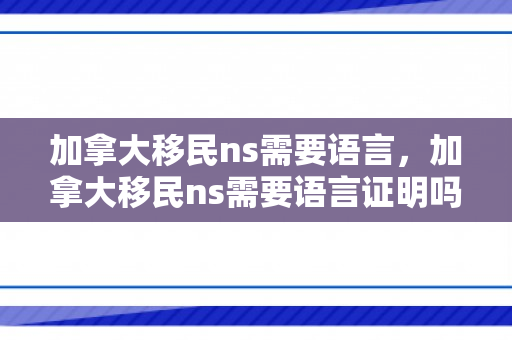 加拿大移民ns需要语言，加拿大移民ns需要语言证明吗