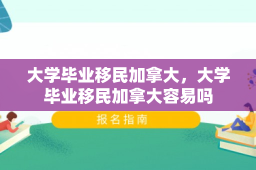 大学毕业移民加拿大，大学毕业移民加拿大容易吗