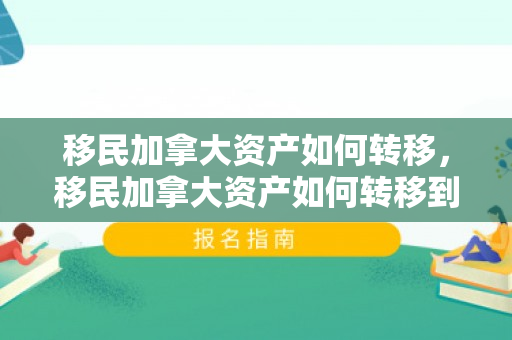 移民加拿大资产如何转移，移民加拿大资产如何转移到美国