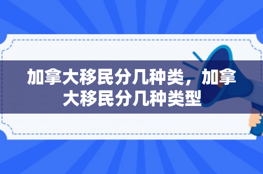 加拿大移民分几种类，加拿大移民分几种类型