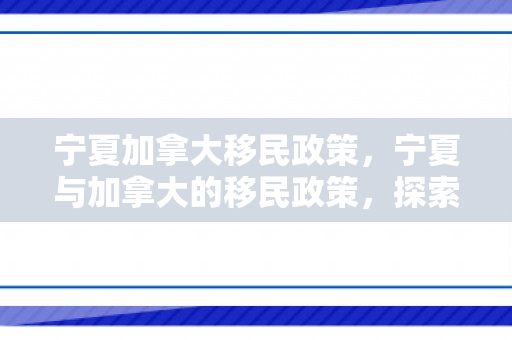 宁夏加拿大移民政策，宁夏与加拿大的移民政策，探索与对比